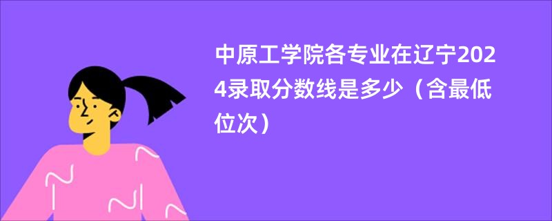 中原工学院各专业在辽宁2024录取分数线是多少（含最低位次）