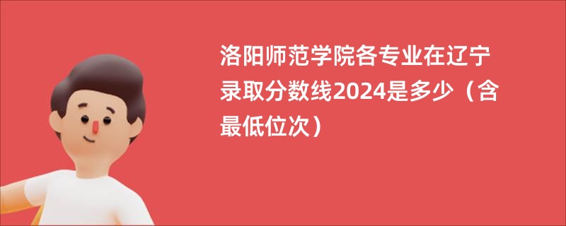洛阳师范学院各专业在辽宁录取分数线2024是多少（含最低位次）
