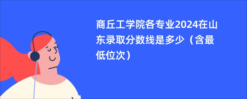 商丘工学院各专业2024在山东录取分数线是多少（含最低位次）