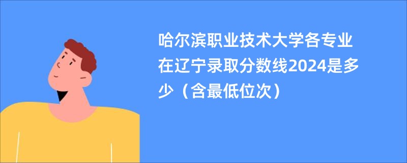 哈尔滨职业技术大学各专业在辽宁录取分数线2024是多少（含最低位次）