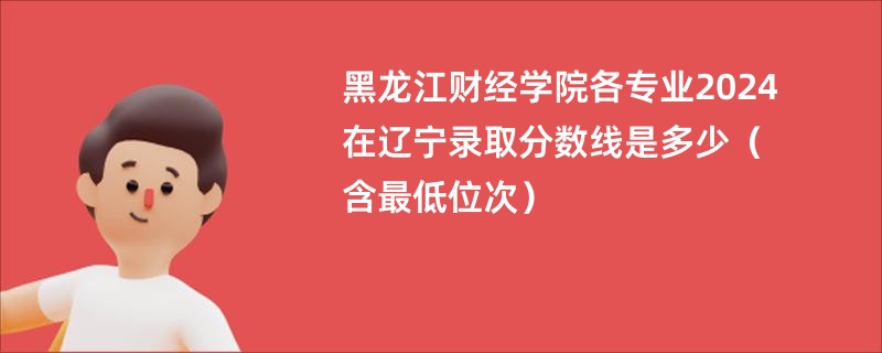 黑龙江财经学院各专业2024在辽宁录取分数线是多少（含最低位次）