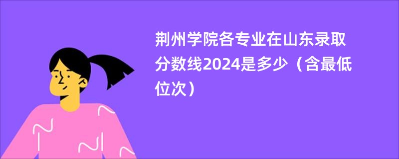荆州学院各专业在山东录取分数线2024是多少（含最低位次）