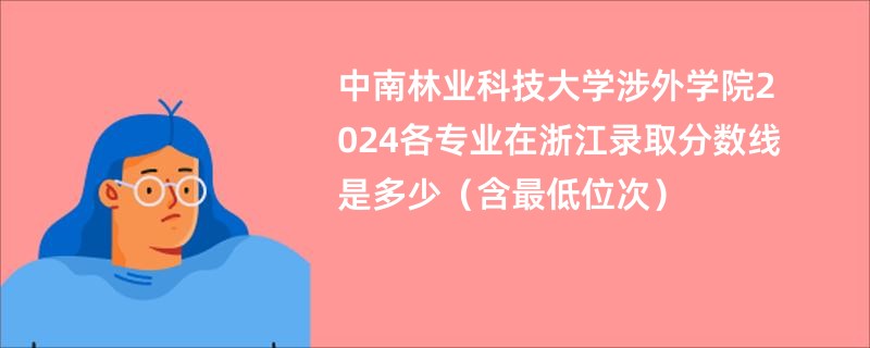 中南林业科技大学涉外学院2024各专业在浙江录取分数线是多少（含最低位次）