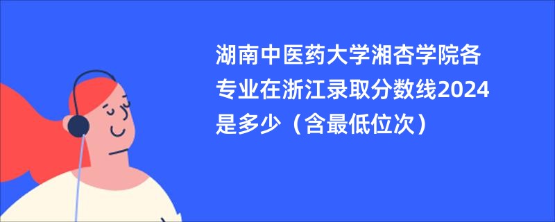 湖南中医药大学湘杏学院各专业在浙江录取分数线2024是多少（含最低位次）