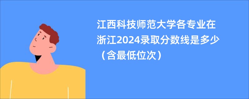 江西科技师范大学各专业在浙江2024录取分数线是多少（含最低位次）