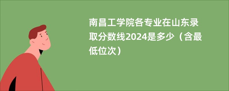 南昌工学院各专业在山东录取分数线2024是多少（含最低位次）