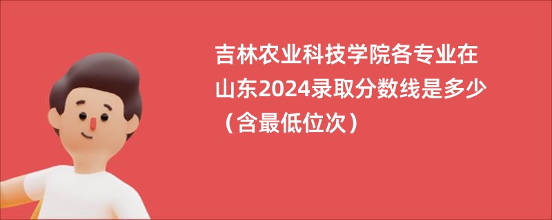 吉林农业科技学院各专业在山东2024录取分数线是多少（含最低位次）