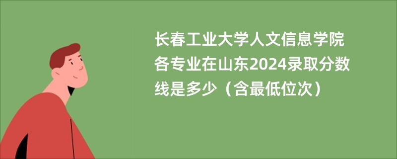 长春工业大学人文信息学院各专业在山东2024录取分数线是多少（含最低位次）