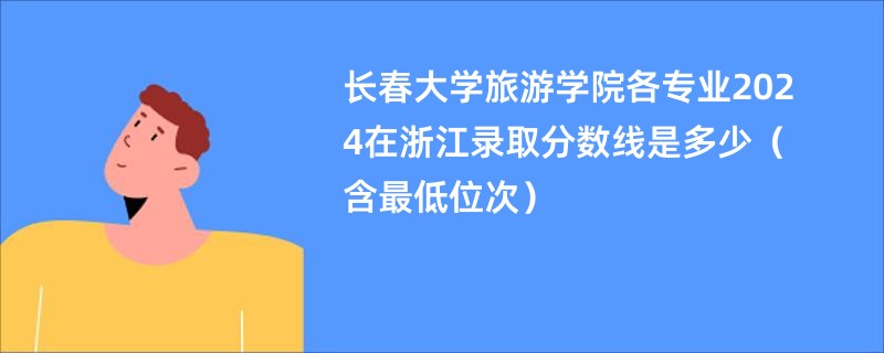 长春大学旅游学院各专业2024在浙江录取分数线是多少（含最低位次）