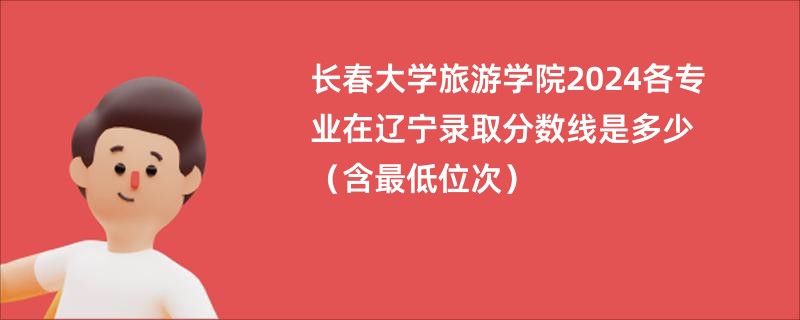 长春大学旅游学院2024各专业在辽宁录取分数线是多少（含最低位次）