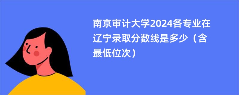 南京审计大学2024各专业在辽宁录取分数线是多少（含最低位次）