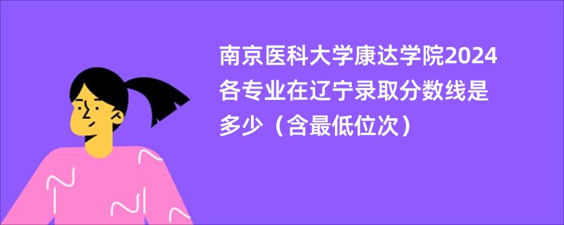 南京医科大学康达学院2024各专业在辽宁录取分数线是多少（含最低位次）