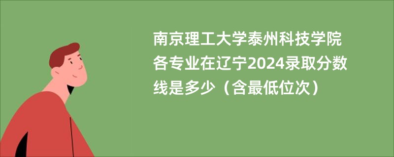 南京理工大学泰州科技学院各专业在辽宁2024录取分数线是多少（含最低位次）