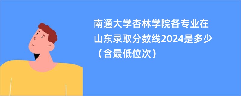 南通大学杏林学院各专业在山东录取分数线2024是多少（含最低位次）