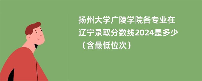 扬州大学广陵学院各专业在辽宁录取分数线2024是多少（含最低位次）