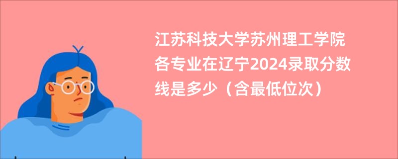 江苏科技大学苏州理工学院各专业在辽宁2024录取分数线是多少（含最低位次）