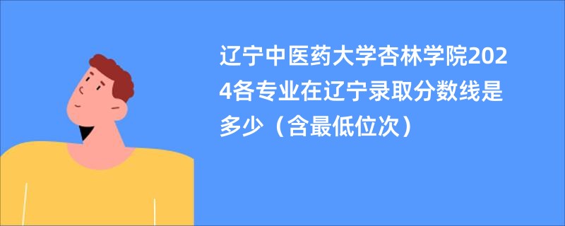 辽宁中医药大学杏林学院2024各专业在辽宁录取分数线是多少（含最低位次）