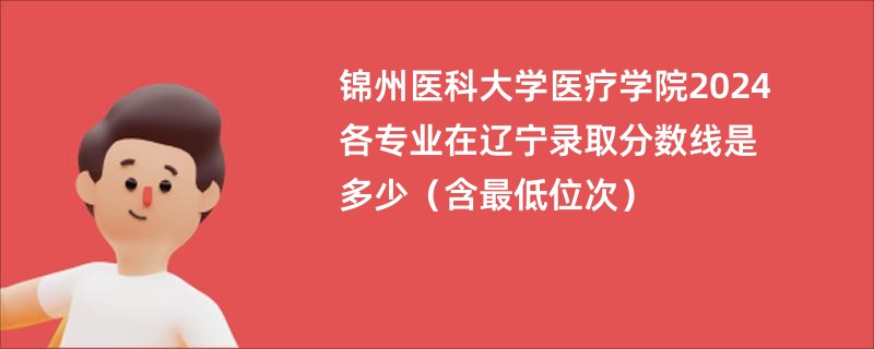 锦州医科大学医疗学院2024各专业在辽宁录取分数线是多少（含最低位次）