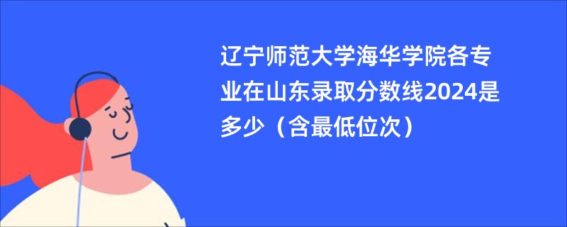 辽宁师范大学海华学院各专业在山东录取分数线2024是多少（含最低位次）