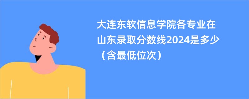 大连东软信息学院各专业在山东录取分数线2024是多少（含最低位次）