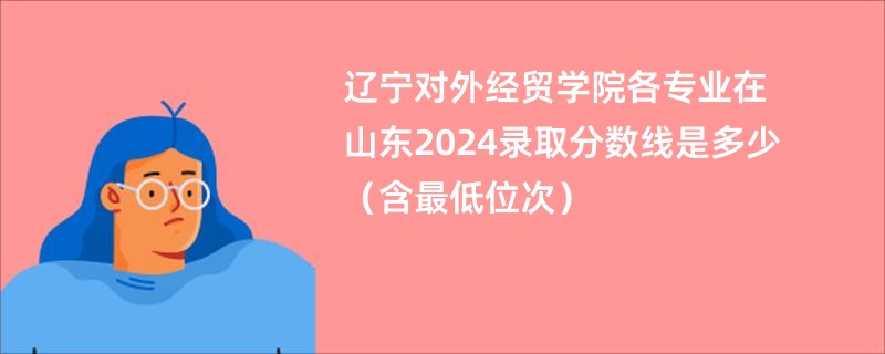 辽宁对外经贸学院各专业在山东2024录取分数线是多少（含最低位次）