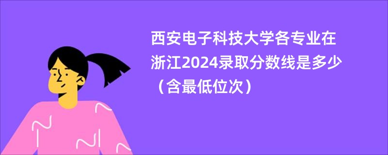 西安电子科技大学各专业在浙江2024录取分数线是多少（含最低位次）