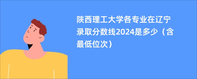 陕西理工大学各专业在辽宁录取分数线2024是多少（含最低位次）