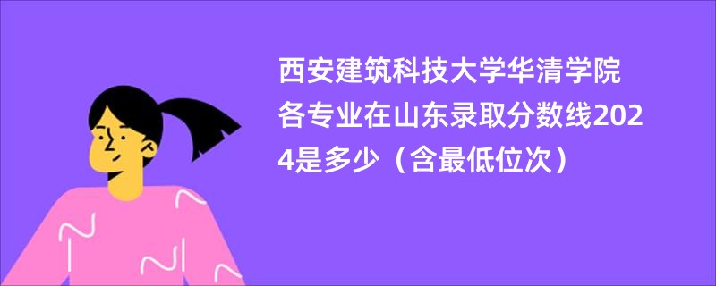 西安建筑科技大学华清学院各专业在山东录取分数线2024是多少（含最低位次）