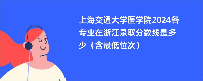 上海交通大学医学院2024各专业在浙江录取分数线是多少（含最低位次）