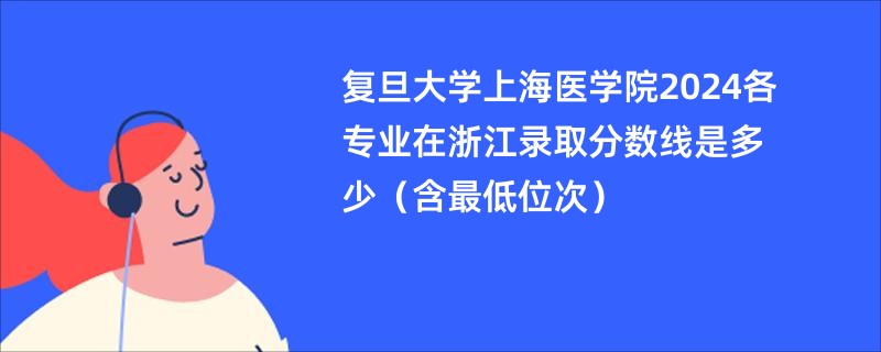 复旦大学上海医学院2024各专业在浙江录取分数线是多少（含最低位次）