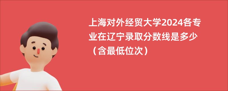上海对外经贸大学2024各专业在辽宁录取分数线是多少（含最低位次）