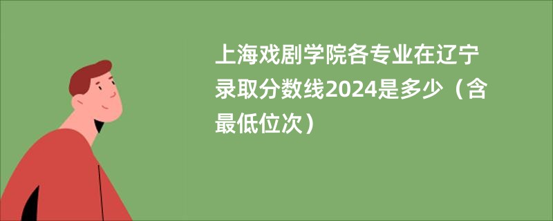 上海戏剧学院各专业在辽宁录取分数线2024是多少（含最低位次）