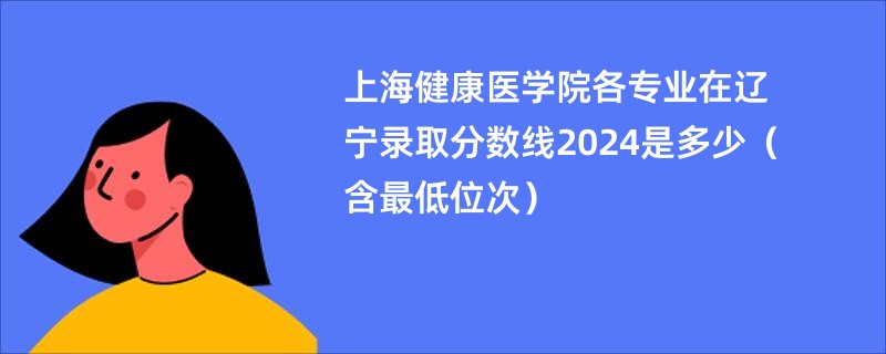 上海健康医学院各专业在辽宁录取分数线2024是多少（含最低位次）