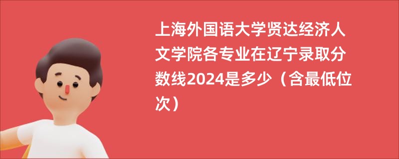 上海外国语大学贤达经济人文学院各专业在辽宁录取分数线2024是多少（含最低位次）