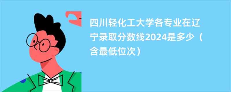 四川轻化工大学各专业在辽宁录取分数线2024是多少（含最低位次）