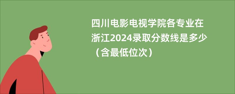 四川电影电视学院各专业在浙江2024录取分数线是多少（含最低位次）