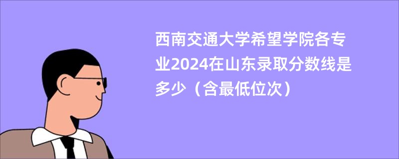 西南交通大学希望学院各专业2024在山东录取分数线是多少（含最低位次）