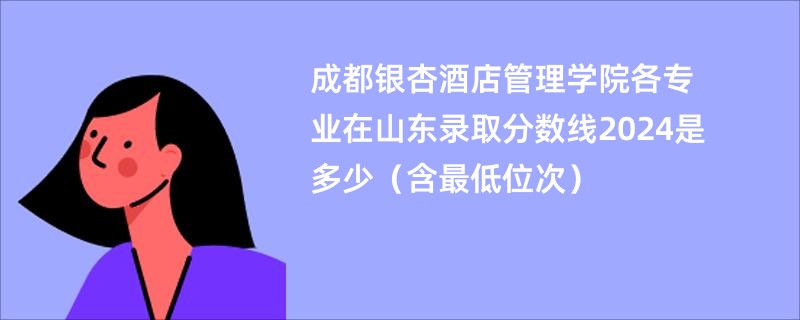 成都银杏酒店管理学院各专业在山东录取分数线2024是多少（含最低位次）