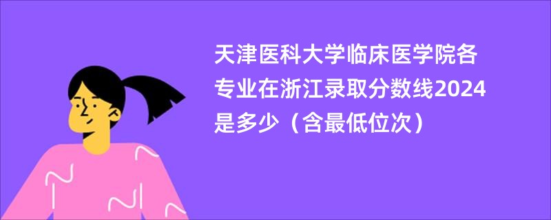 天津医科大学临床医学院各专业在浙江录取分数线2024是多少（含最低位次）