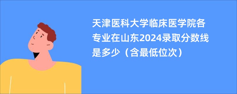 天津医科大学临床医学院各专业在山东2024录取分数线是多少（含最低位次）