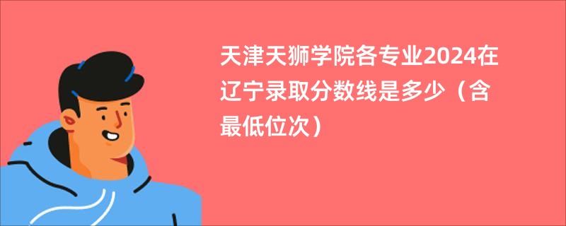 天津天狮学院各专业2024在辽宁录取分数线是多少（含最低位次）