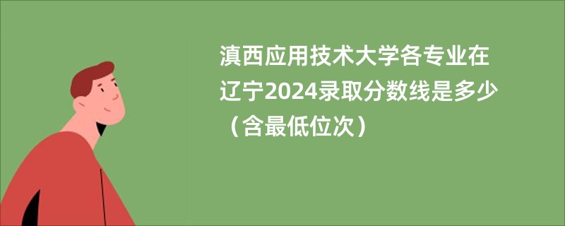 滇西应用技术大学各专业在辽宁2024录取分数线是多少（含最低位次）