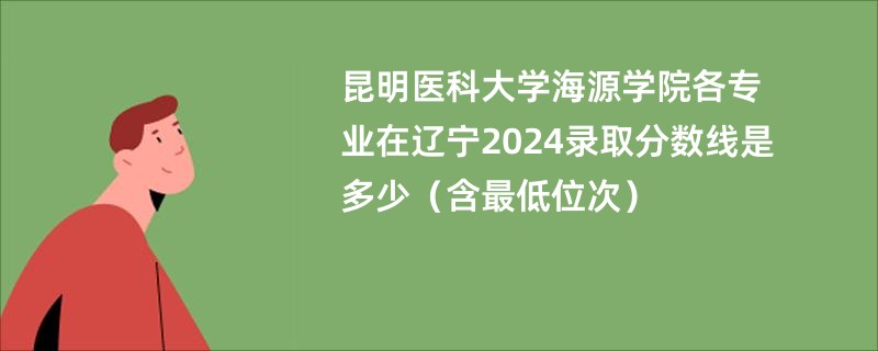 昆明医科大学海源学院各专业在辽宁2024录取分数线是多少（含最低位次）