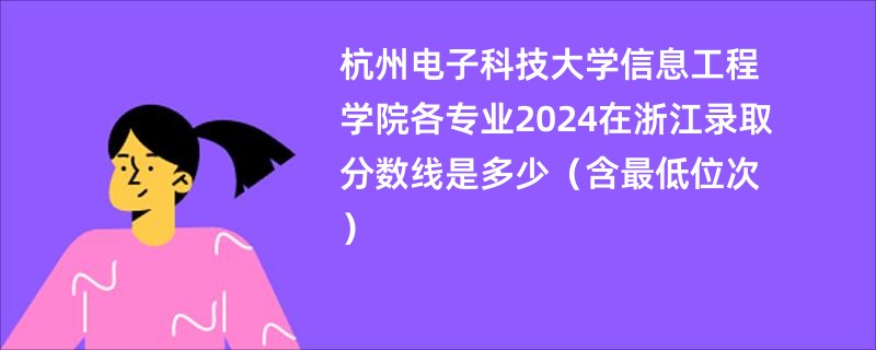 杭州电子科技大学信息工程学院各专业2024在浙江录取分数线是多少（含最低位次）