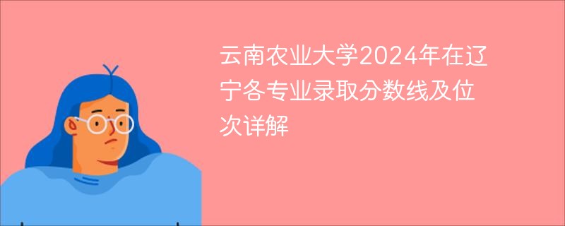  云南农业大学2024年在辽宁各专业录取分数线及位次详解