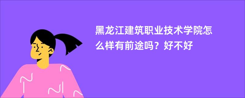 黑龙江建筑职业技术学院怎么样有前途吗？好不好