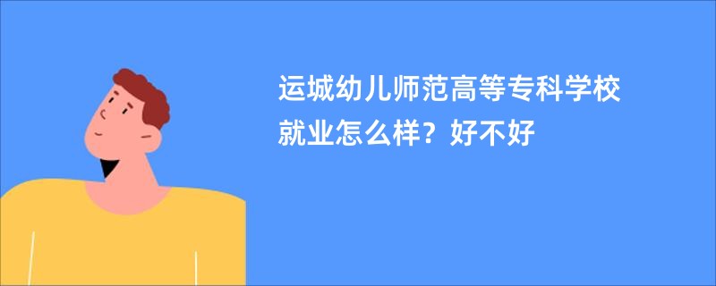 运城幼儿师范高等专科学校就业怎么样？好不好