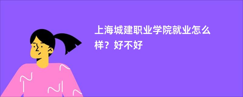 上海城建职业学院就业怎么样？好不好