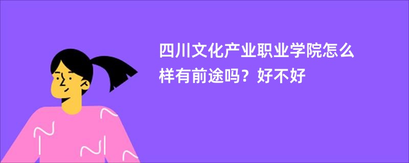 四川文化产业职业学院怎么样有前途吗？好不好