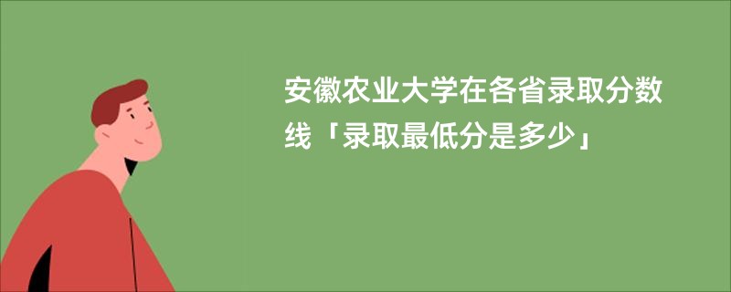 安徽农业大学在各省录取分数线「录取最低分是多少」